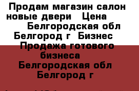 Продам магазин салон новые двери › Цена ­ 220 000 - Белгородская обл., Белгород г. Бизнес » Продажа готового бизнеса   . Белгородская обл.,Белгород г.